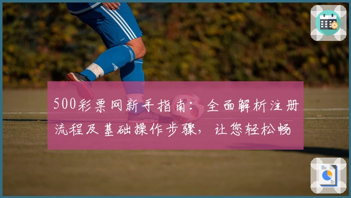 500彩票网新手指南：全面解析注册流程及基础操作步骤，让您轻松畅享便捷服务