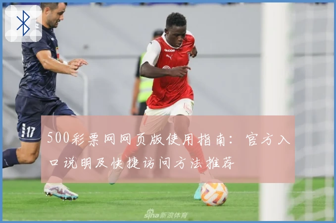500彩票网网页版使用指南：官方入口说明及快捷访问方法推荐