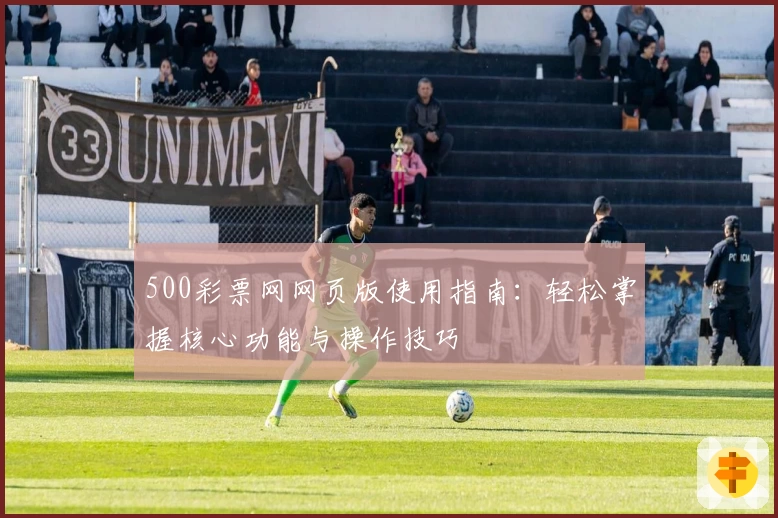 500彩票网网页版使用指南:轻松掌握核心功能与操作技巧