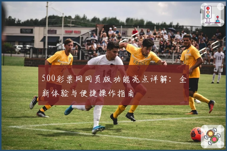 500彩票网网页版功能亮点详解：全新体验与便捷操作指南