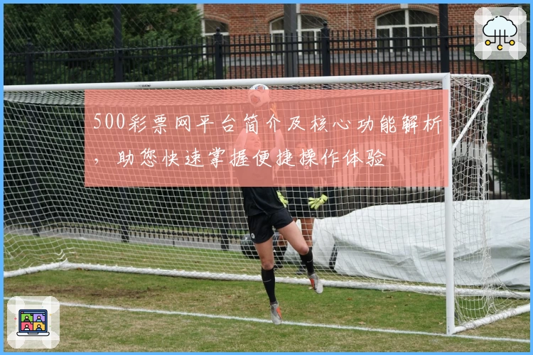 500彩票网平台简介及核心功能解析，助您快速掌握便捷操作体验