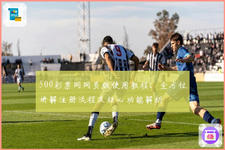 500彩票网网页版使用教程:全方位讲解注册流程及核心功能解析