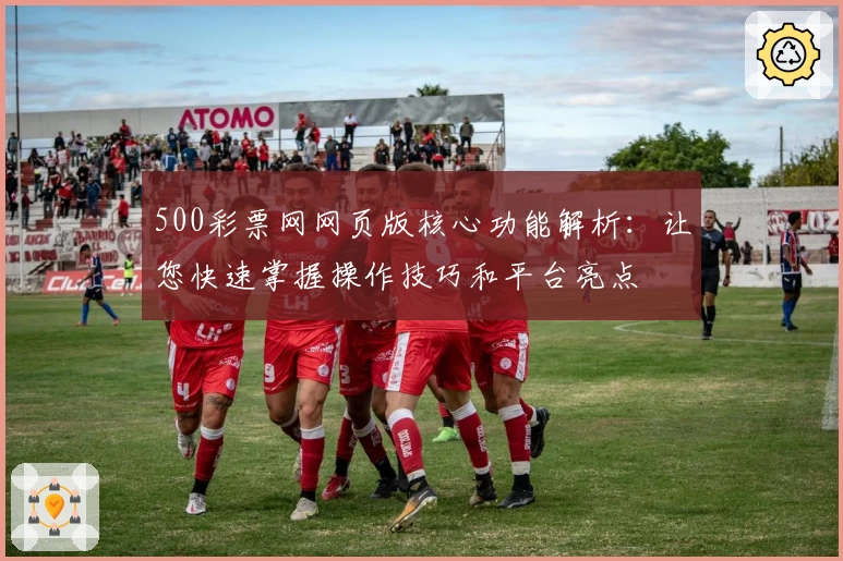 500彩票网网页版核心功能解析：让您快速掌握操作技巧和平台亮点