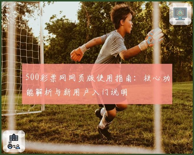 500彩票网网页版使用指南：核心功能解析与新用户入门说明