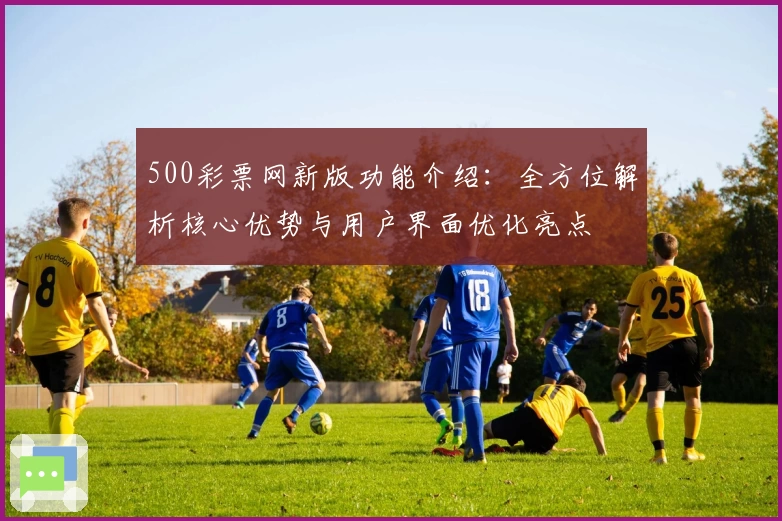 500彩票网新版功能介绍：全方位解析核心优势与用户界面优化亮点