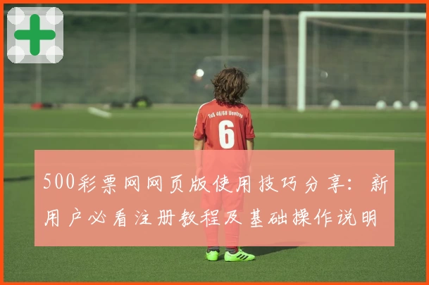500彩票网网页版使用技巧分享:新用户必看注册教程及基础操作说明