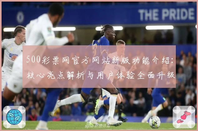 500彩票网官方网站新版功能介绍：核心亮点解析与用户体验全面升级
