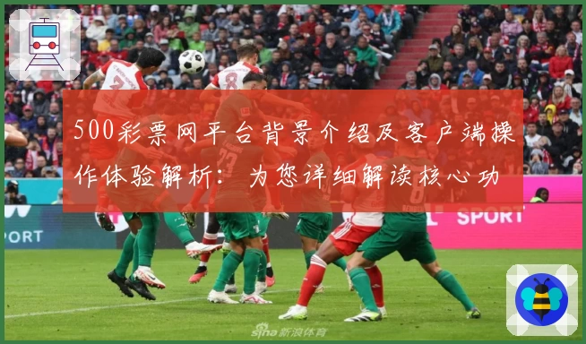 500彩票网平台背景介绍及客户端操作体验解析：为您详细解读核心功能与实用技巧