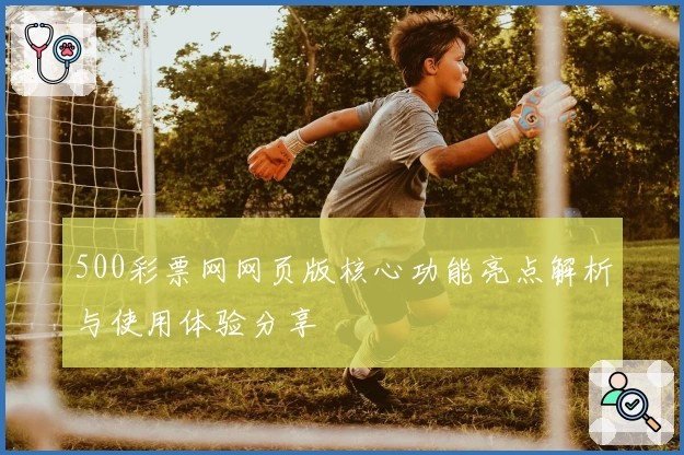 500彩票网网页版核心功能亮点解析与使用体验分享
