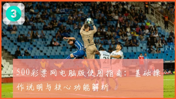 500彩票网电脑版使用指南：基础操作说明与核心功能解析