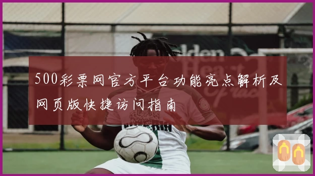 500彩票网官方平台功能亮点解析及网页版快捷访问指南