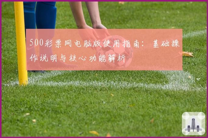 500彩票网电脑版使用指南：基础操作说明与核心功能解析