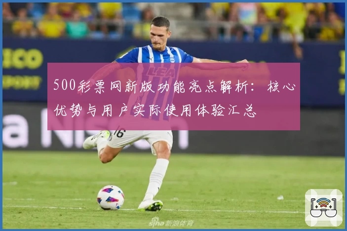 500彩票网新版功能亮点解析：核心优势与用户实际使用体验汇总