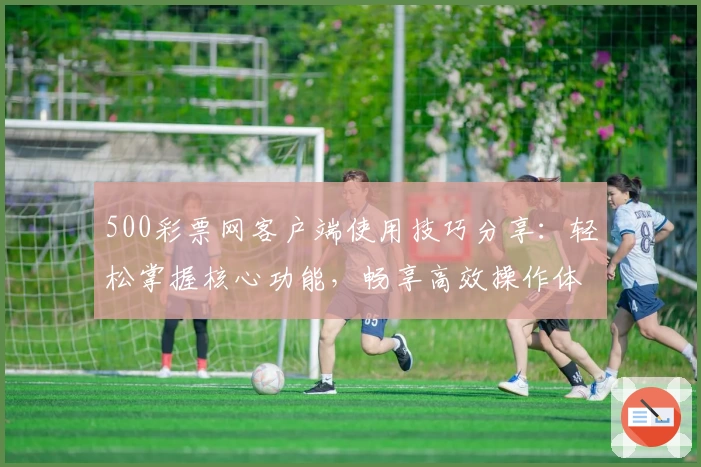 500彩票网客户端使用技巧分享：轻松掌握核心功能，畅享高效操作体验