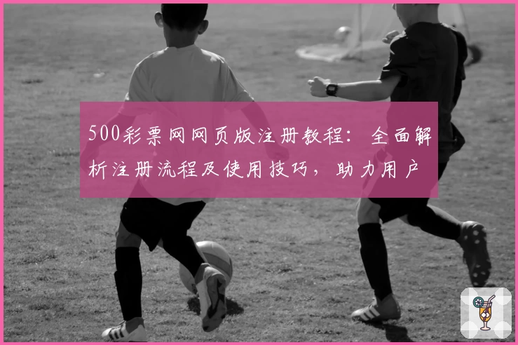 500彩票网网页版注册教程：全面解析注册流程及使用技巧，助力用户快速上手