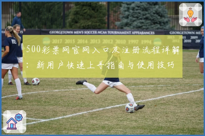500彩票网官网入口及注册流程详解:新用户快速上手指南与使用技巧解析