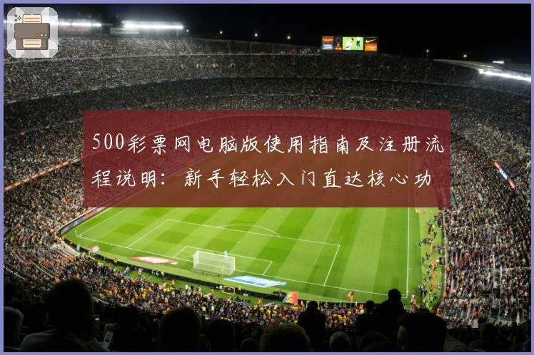 500彩票网电脑版使用指南及注册流程说明:新手轻松入门直达核心功能解析