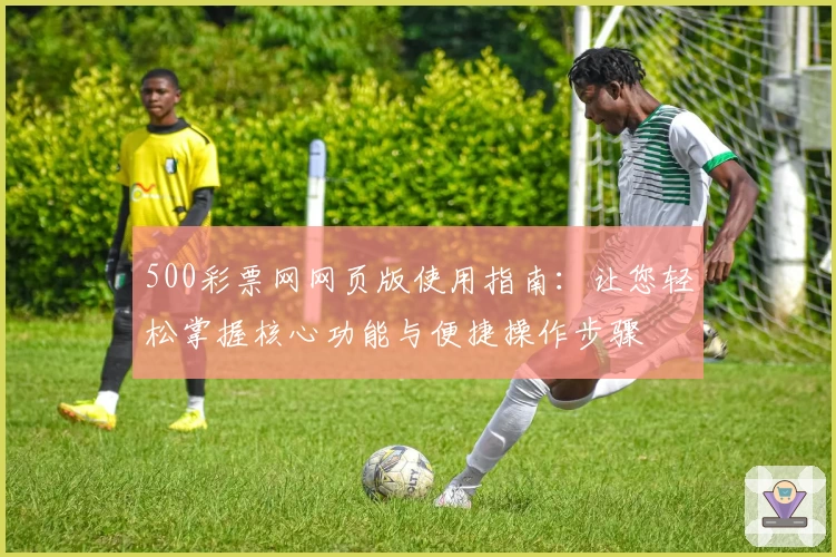 500彩票网网页版使用指南：让您轻松掌握核心功能与便捷操作步骤