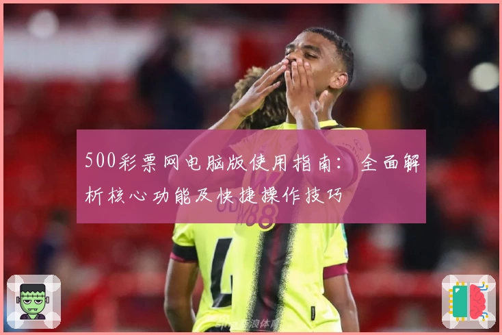 500彩票网电脑版使用指南：全面解析核心功能及快捷操作技巧