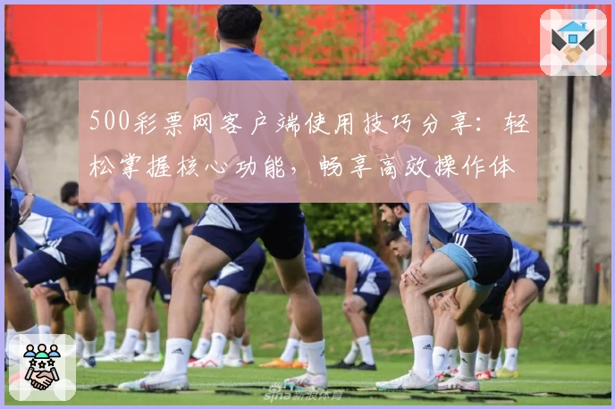 500彩票网客户端使用技巧分享：轻松掌握核心功能，畅享高效操作体验