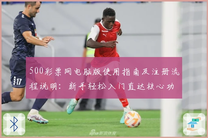 500彩票网电脑版使用指南及注册流程说明：新手轻松入门直达核心功能解析