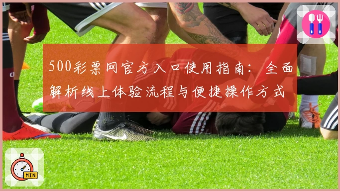 500彩票网官方入口使用指南：全面解析线上体验流程与便捷操作方式