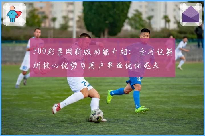 500彩票网新版功能介绍:全方位解析核心优势与用户界面优化亮点