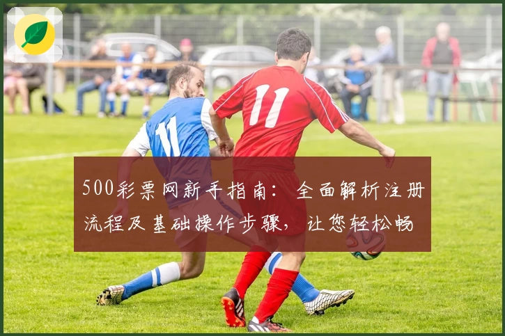 500彩票网新手指南：全面解析注册流程及基础操作步骤，让您轻松畅享便捷服务