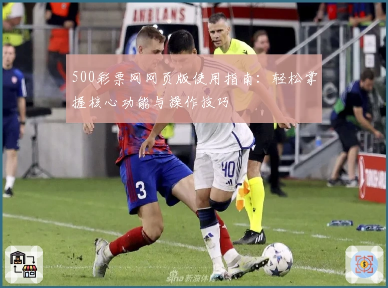 500彩票网网页版使用指南：轻松掌握核心功能与操作技巧