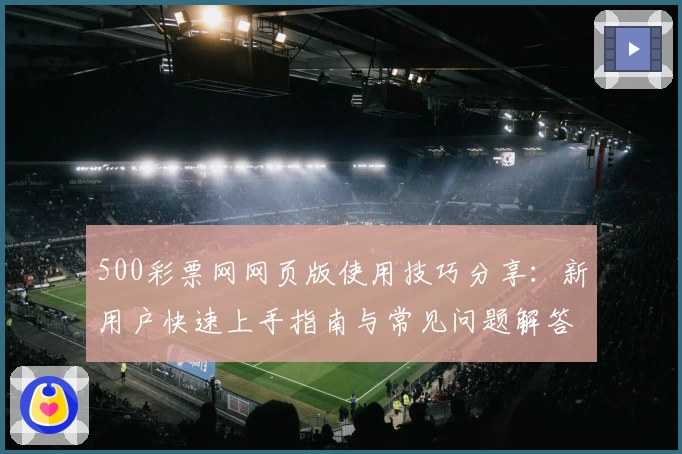 500彩票网网页版使用技巧分享：新用户快速上手指南与常见问题解答