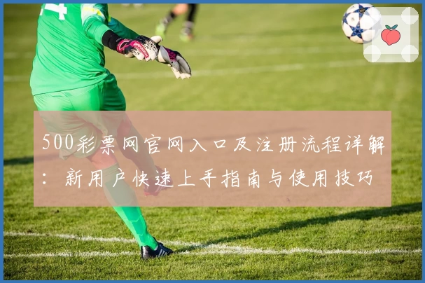 500彩票网官网入口及注册流程详解：新用户快速上手指南与使用技巧解析