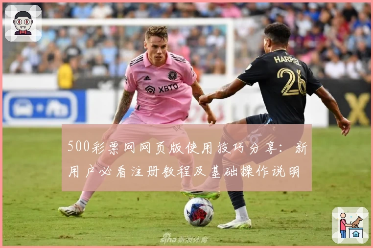 500彩票网网页版使用技巧分享：新用户必看注册教程及基础操作说明