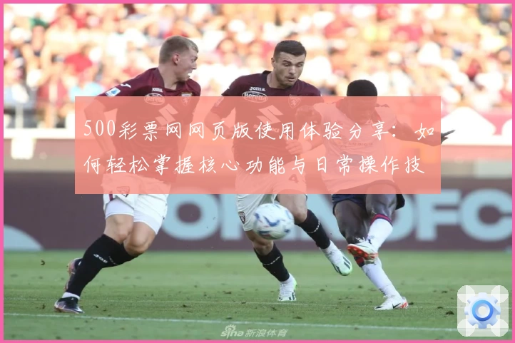 500彩票网网页版使用体验分享：如何轻松掌握核心功能与日常操作技巧