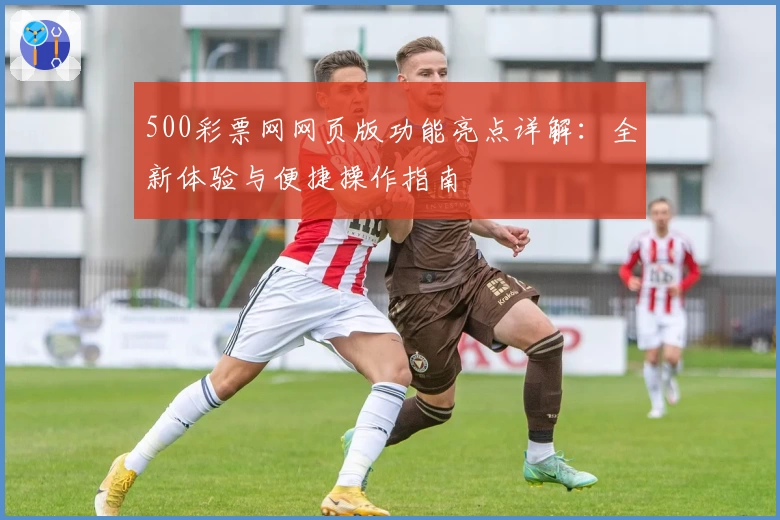 500彩票网网页版功能亮点详解：全新体验与便捷操作指南