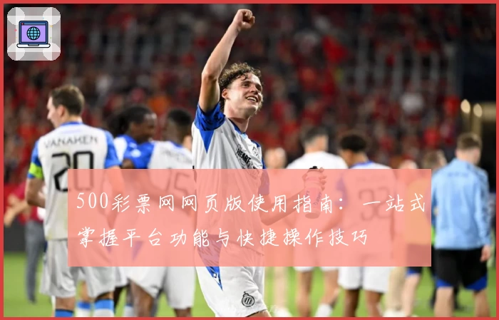 500彩票网网页版使用指南：一站式掌握平台功能与快捷操作技巧