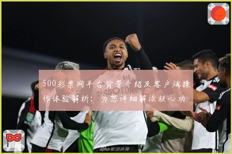 500彩票网平台背景介绍及客户端操作体验解析:为您详细解读核心功能与实用技巧