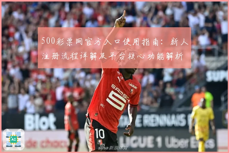 500彩票网官方入口使用指南：新人注册流程详解及平台核心功能解析